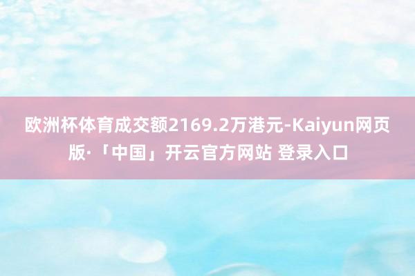 欧洲杯体育成交额2169.2万港元-Kaiyun网页版·「中国」开云官方网站 登录入口