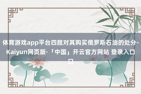 体育游戏app平台四肢对其购买俄罗斯石油的处分-Kaiyun网页版·「中国」开云官方网站 登录入口