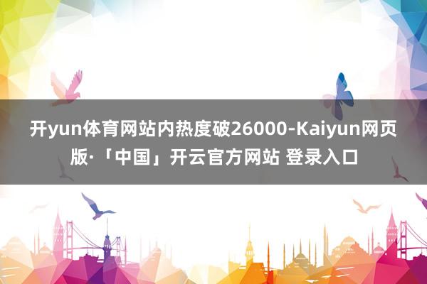 开yun体育网站内热度破26000-Kaiyun网页版·「中国」开云官方网站 登录入口