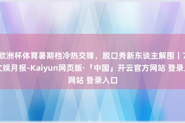 欧洲杯体育暑期档冷热交锋，脱口秀新东谈主解围丨7月文娱月报-Kaiyun网页版·「中国」开云官方网站 登录入口