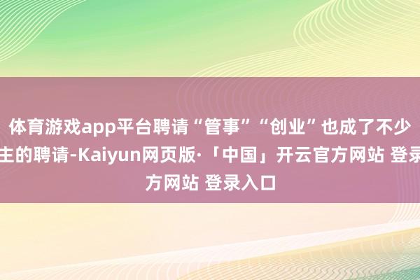 体育游戏app平台聘请“管事”“创业”也成了不少东谈主的聘请-Kaiyun网页版·「中国」开云官方网站 登录入口