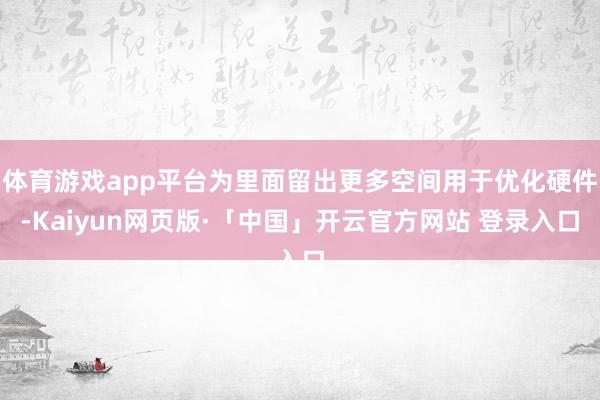 体育游戏app平台为里面留出更多空间用于优化硬件-Kaiyun网页版·「中国」开云官方网站 登录入口