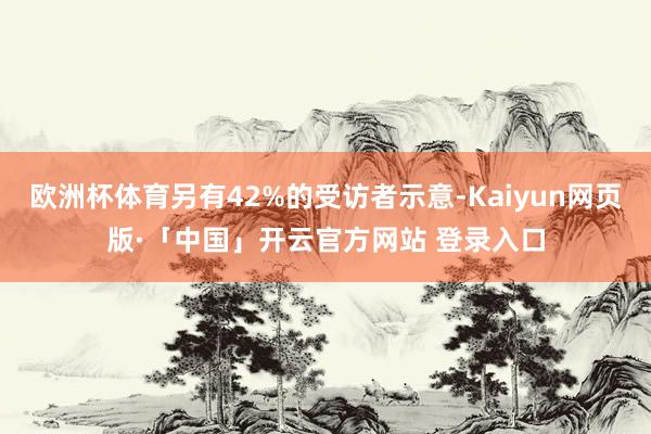 欧洲杯体育另有42%的受访者示意-Kaiyun网页版·「中国」开云官方网站 登录入口