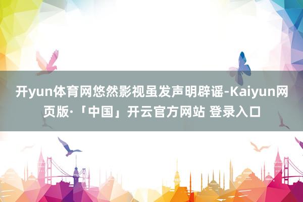 开yun体育网悠然影视虽发声明辟谣-Kaiyun网页版·「中国」开云官方网站 登录入口