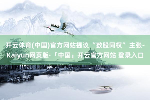 开云体育(中国)官方网站提议 “数股同权” 主张-Kaiyun网页版·「中国」开云官方网站 登录入口