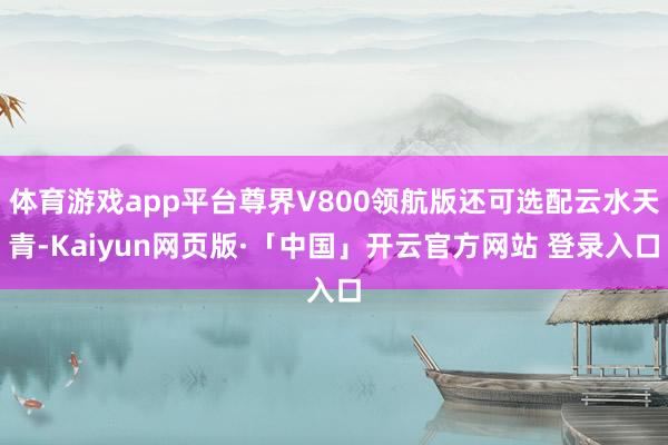 体育游戏app平台尊界V800领航版还可选配云水天青-Kaiyun网页版·「中国」开云官方网站 登录入口