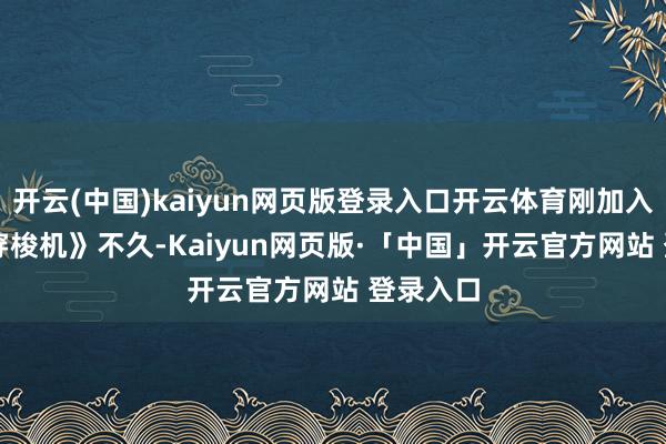 开云(中国)kaiyun网页版登录入口开云体育刚加入《430 穿梭机》不久-Kaiyun网页版·「中国」开云官方网站 登录入口