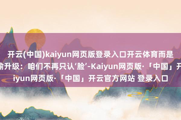 开云(中国)kaiyun网页版登录入口开云体育而是不雅众审好意思在偷偷升级：咱们不再只认‘脸’-Kaiyun网页版·「中国」开云官方网站 登录入口