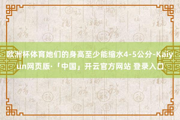 欧洲杯体育她们的身高至少能缩水4-5公分-Kaiyun网页版·「中国」开云官方网站 登录入口