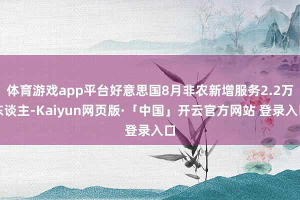 体育游戏app平台好意思国8月非农新增服务2.2万东谈主-Kaiyun网页版·「中国」开云官方网站 登录入口