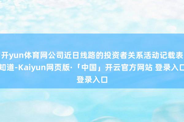 开yun体育网公司近日线路的投资者关系活动记载表知道-Kaiyun网页版·「中国」开云官方网站 登录入口