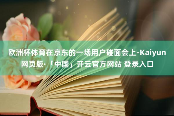 欧洲杯体育在京东的一场用户碰面会上-Kaiyun网页版·「中国」开云官方网站 登录入口