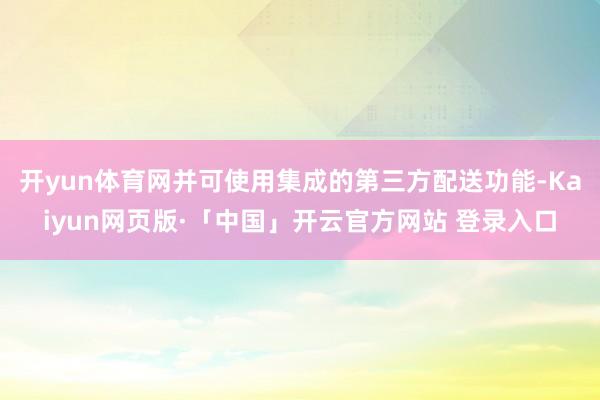 开yun体育网并可使用集成的第三方配送功能-Kaiyun网页版·「中国」开云官方网站 登录入口