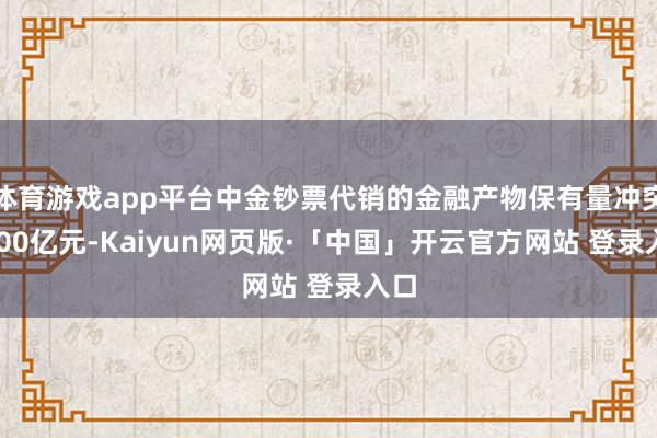 体育游戏app平台中金钞票代销的金融产物保有量冲突4000亿元-Kaiyun网页版·「中国」开云官方网站 登录入口