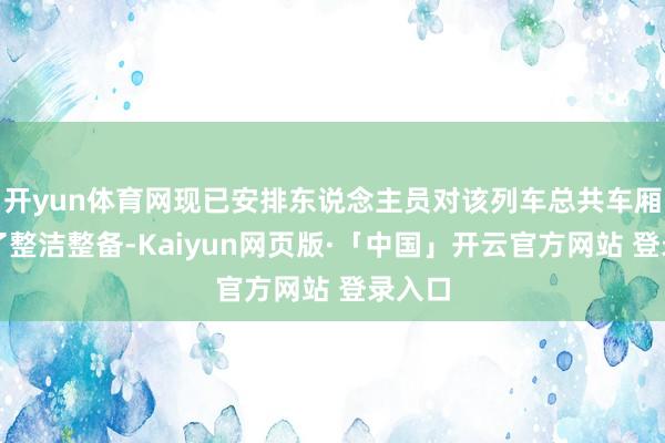 开yun体育网现已安排东说念主员对该列车总共车厢进行了整洁整备-Kaiyun网页版·「中国」开云官方网站 登录入口
