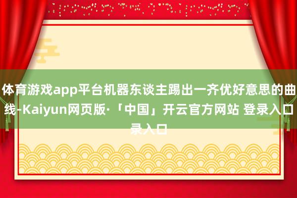 体育游戏app平台机器东谈主踢出一齐优好意思的曲线-Kaiyun网页版·「中国」开云官方网站 登录入口
