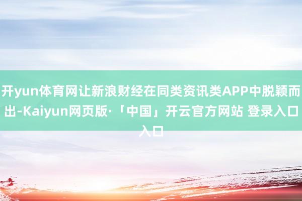 开yun体育网让新浪财经在同类资讯类APP中脱颖而出-Kaiyun网页版·「中国」开云官方网站 登录入口