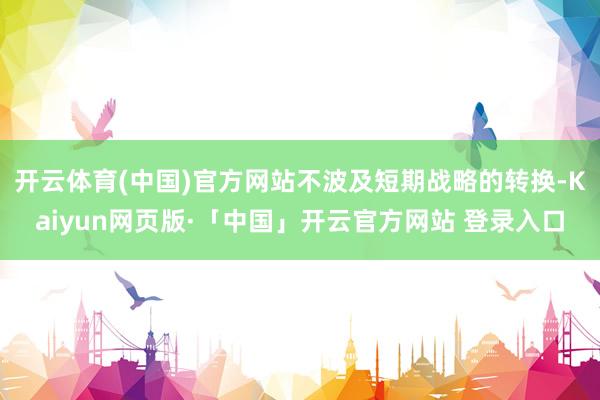 开云体育(中国)官方网站不波及短期战略的转换-Kaiyun网页版·「中国」开云官方网站 登录入口