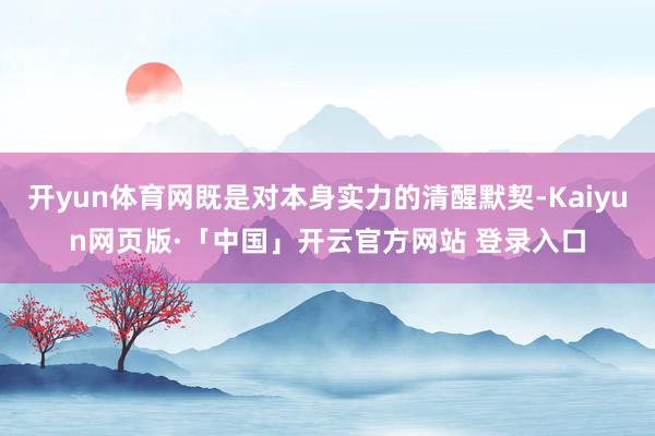 开yun体育网既是对本身实力的清醒默契-Kaiyun网页版·「中国」开云官方网站 登录入口