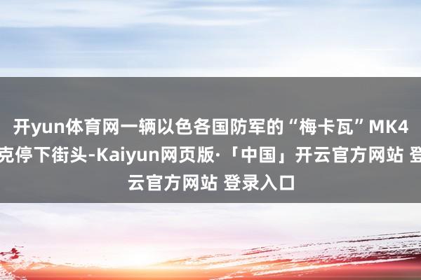 开yun体育网一辆以色各国防军的“梅卡瓦”MK4主战坦克停下街头-Kaiyun网页版·「中国」开云官方网站 登录入口