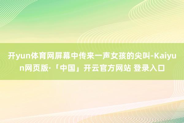开yun体育网屏幕中传来一声女孩的尖叫-Kaiyun网页版·「中国」开云官方网站 登录入口