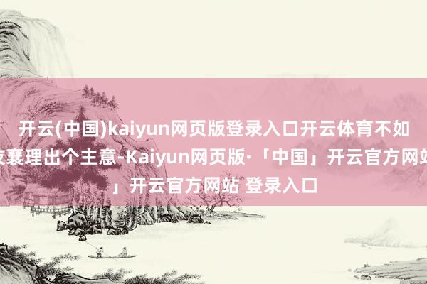开云(中国)kaiyun网页版登录入口开云体育不如找些一又友襄理出个主意-Kaiyun网页版·「中国」开云官方网站 登录入口