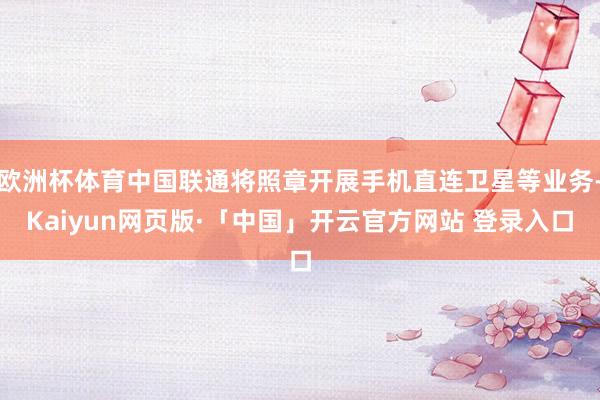 欧洲杯体育中国联通将照章开展手机直连卫星等业务-Kaiyun网页版·「中国」开云官方网站 登录入口
