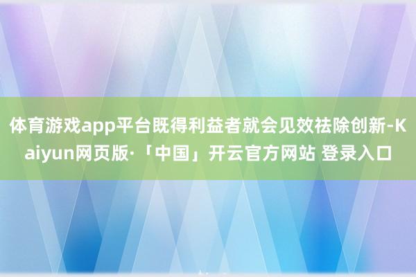 体育游戏app平台既得利益者就会见效祛除创新-Kaiyun网页版·「中国」开云官方网站 登录入口