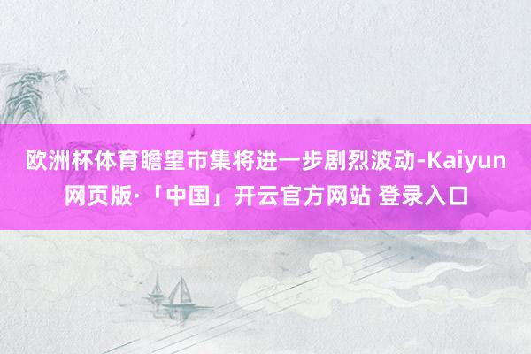 欧洲杯体育瞻望市集将进一步剧烈波动-Kaiyun网页版·「中国」开云官方网站 登录入口