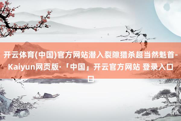 开云体育(中国)官方网站潜入裂隙猎杀超当然魁首-Kaiyun网页版·「中国」开云官方网站 登录入口