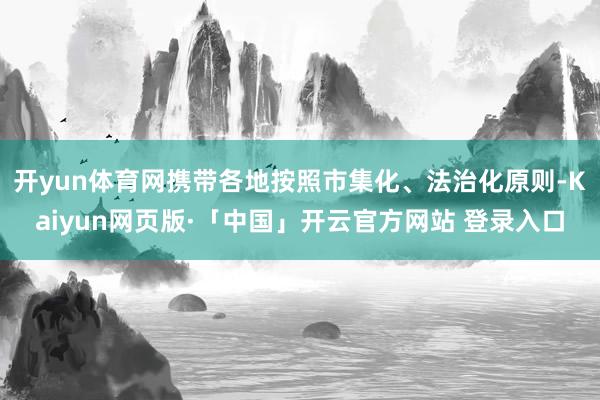 开yun体育网携带各地按照市集化、法治化原则-Kaiyun网页版·「中国」开云官方网站 登录入口