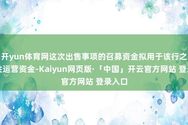 开yun体育网这次出售事项的召募资金拟用于该行之一般性运营资金-Kaiyun网页版·「中国」开云官方网站 登录入口