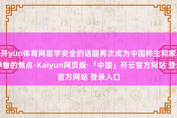 开yun体育网留学安全的话题再次成为中国粹生和家长最存眷的焦点-Kaiyun网页版·「中国」开云官方网站 登录入口