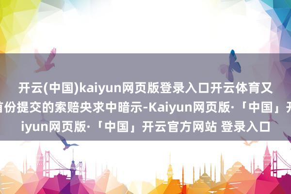 开云(中国)kaiyun网页版登录入口开云体育又名韩国工东说念主在首份提交的索赔央求中暗示-Kaiyun网页版·「中国」开云官方网站 登录入口
