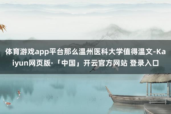 体育游戏app平台那么温州医科大学值得温文-Kaiyun网页版·「中国」开云官方网站 登录入口