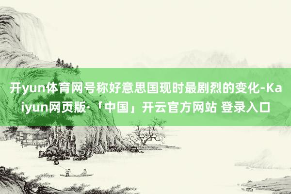 开yun体育网号称好意思国现时最剧烈的变化-Kaiyun网页版·「中国」开云官方网站 登录入口
