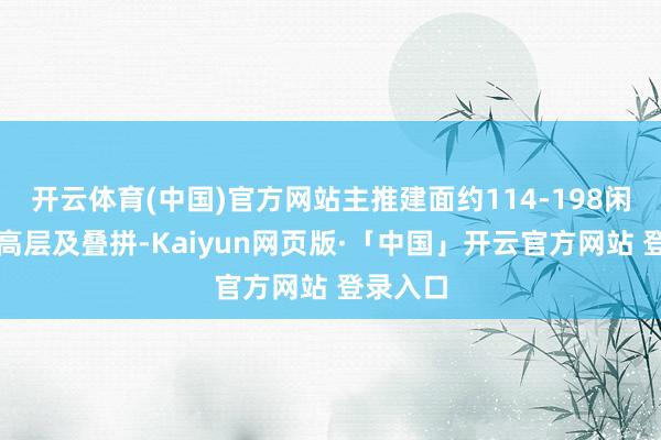 开云体育(中国)官方网站主推建面约114-198闲居米的高层及叠拼-Kaiyun网页版·「中国」开云官方网站 登录入口