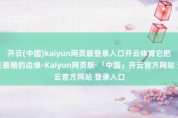 开云(中国)kaiyun网页版登录入口开云体育它把我方缩在最暗的边缘-Kaiyun网页版·「中国」开云官方网站 登录入口