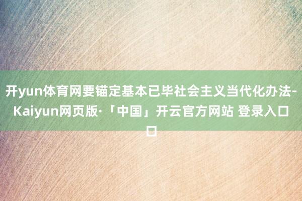 开yun体育网要锚定基本已毕社会主义当代化办法-Kaiyun网页版·「中国」开云官方网站 登录入口