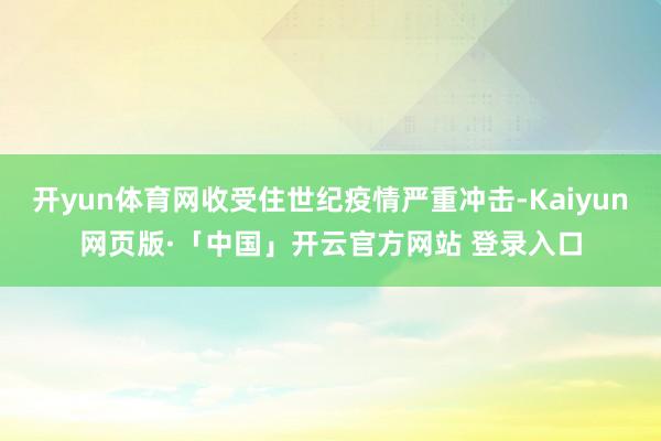 开yun体育网收受住世纪疫情严重冲击-Kaiyun网页版·「中国」开云官方网站 登录入口