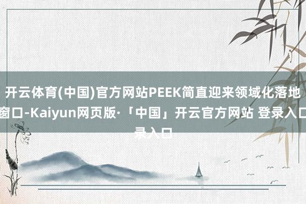开云体育(中国)官方网站PEEK简直迎来领域化落地窗口-Kaiyun网页版·「中国」开云官方网站 登录入口