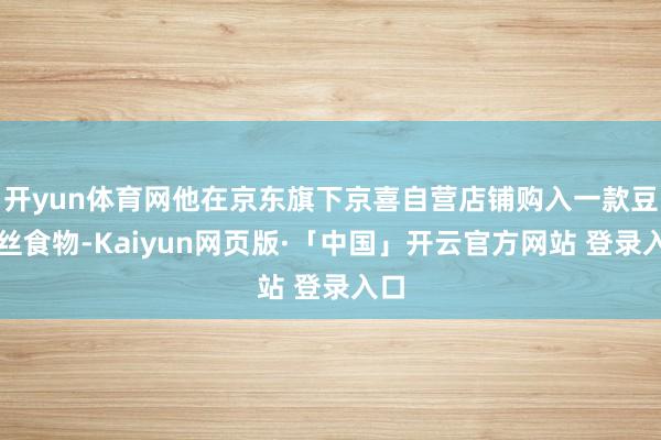 开yun体育网他在京东旗下京喜自营店铺购入一款豆腐丝食物-Kaiyun网页版·「中国」开云官方网站 登录入口